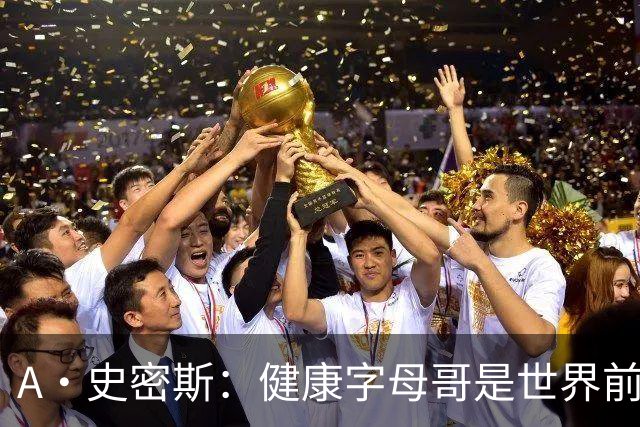 A·史密斯：健康字母哥是世界前五，几乎行走的三双