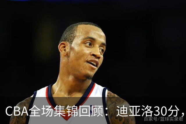 CBA全场集锦回顾：迪亚洛30分，山西大胜宁波