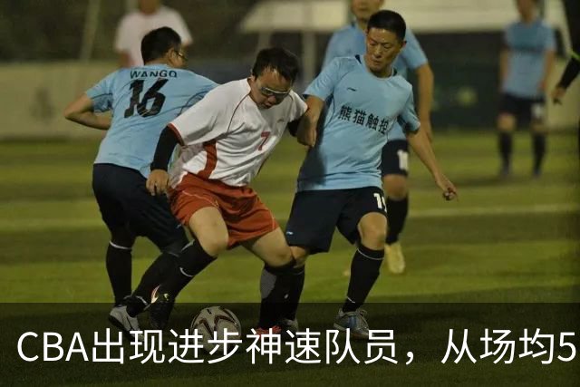 CBA出现进步神速队员，从场均5分到17分，三分14中10，秒变神射手