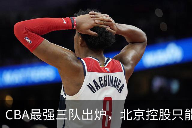 CBA最强三队出炉，北京控股只能排第3，第一没有任何争议！