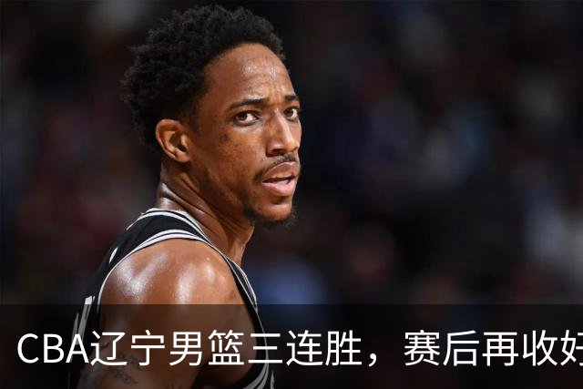 CBA辽宁男篮三连胜，赛后再收好消息，乌戈收获四大利好